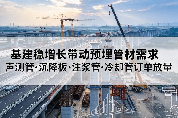 云梦基建稳增长带动预埋监测管材需求，声测管、沉降板、注浆管订单持续放量