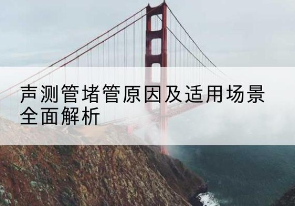 云梦声测管堵管的主要原因有哪些？-声测管堵管原因及适用场景全面解析