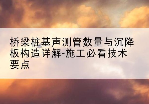 云梦桩基需要预埋几根声测管？-桥梁桩基声测管数量与沉降板构造详解-施工必看技术要点
