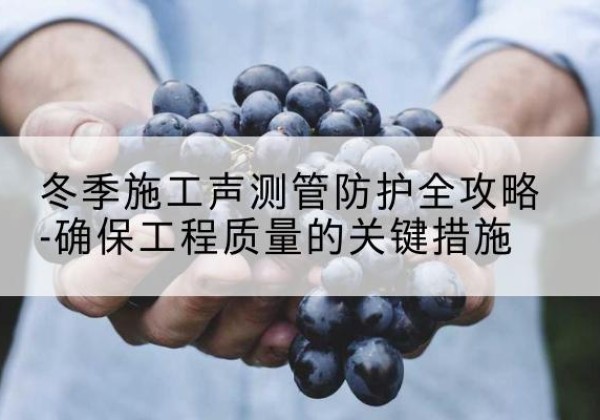 云梦冬季施工声测管有哪些防护要点？-冬季施工声测管防护全攻略-确保工程质量的关键措施